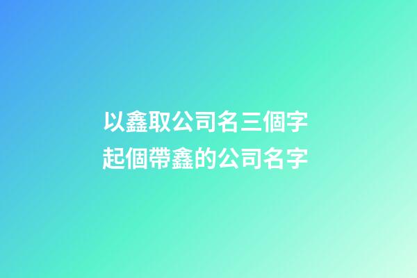 以鑫取公司名三個字 起個帶鑫的公司名字-第1張-公司起名-玄機派